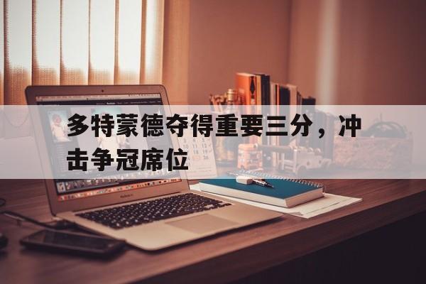 IM电竞中国电子竞技平台-多特蒙德夺得重要三分,冲击争冠席位是哪一场